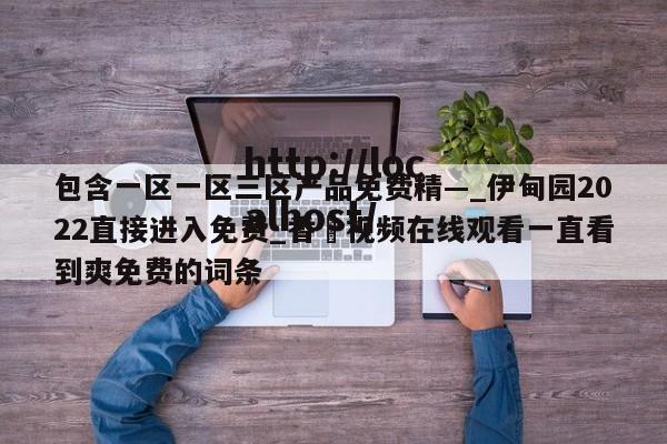 包含一区一区三区产品免费精—_伊甸园2022直接进入免费_香嶣视频在线观看一直看到爽免费的词条